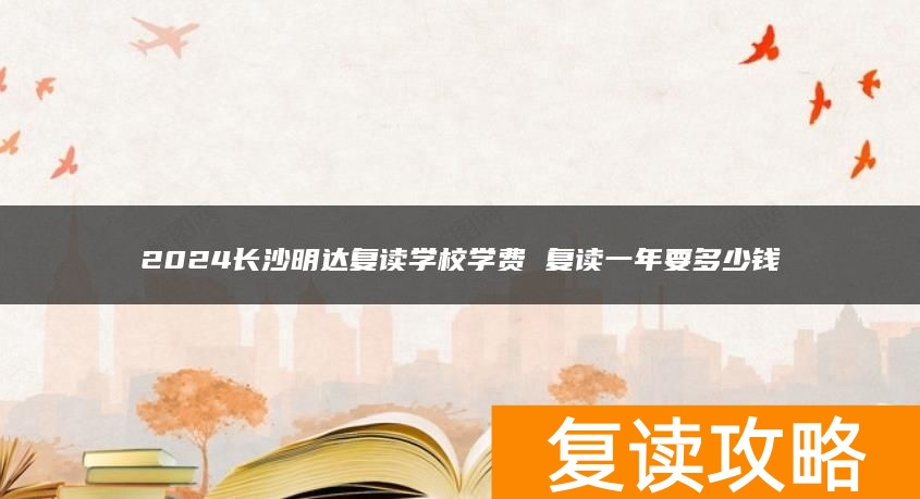 2024长沙明达复读学校学费 复读一年要多少钱