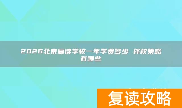 2026北京复读学校一年学费多少 择校策略有哪些