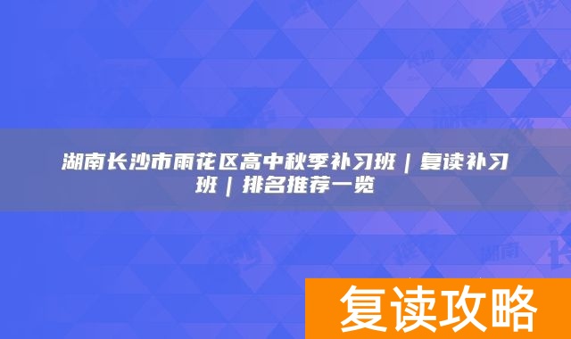 湖南长沙市雨花区高中秋季补习班|复读补习班|排名推荐一览