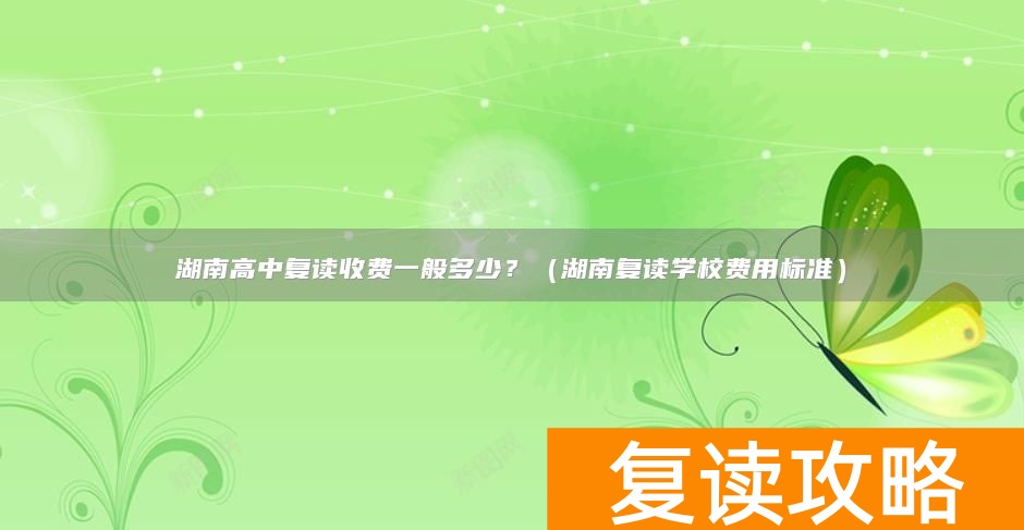 湖南高中复读收费一般多少？（湖南复读学校费用标准）