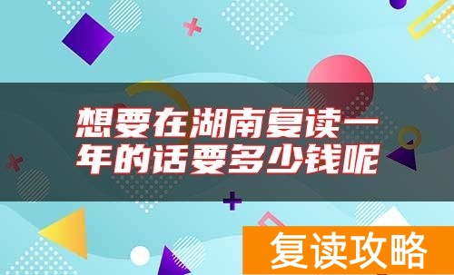 想要在湖南复读一年的话要多少钱呢