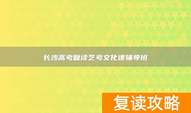 长沙高考复读艺考文化课辅导班(长沙明达)