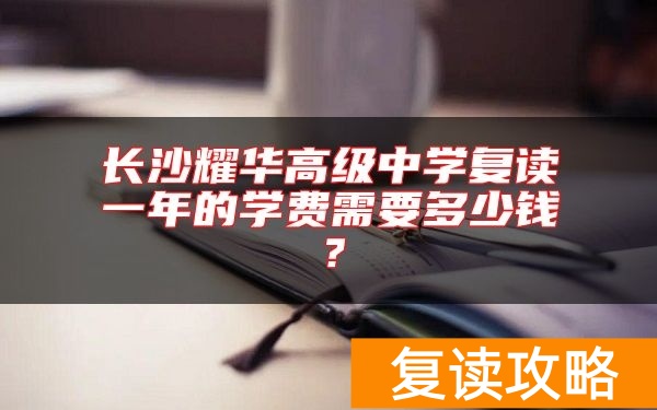 长沙耀华高级中学复读一年的学费需要多少钱？