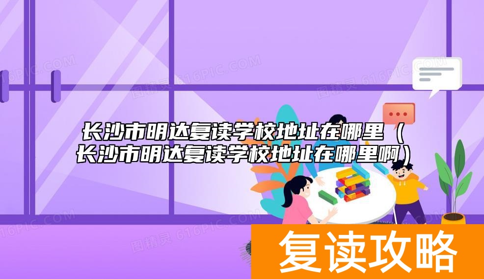 长沙市明达复读学校地址在哪里（长沙市明达复读学校地址在哪里啊）