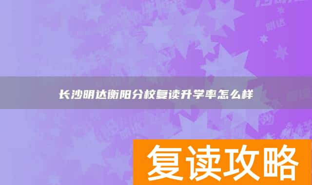 长沙明达衡阳分校复读升学率怎么样