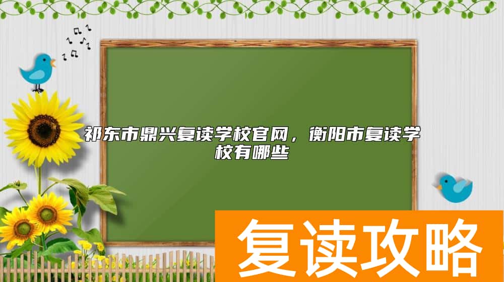 祁东市鼎兴复读学校官网，衡阳市复读学校有哪些