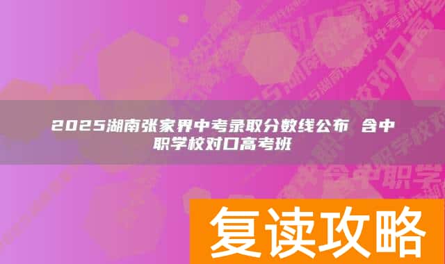 2025湖南张家界中考录取分数线公布 含中职学校对口高考班
