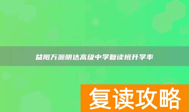 益阳万源明达高级中学复读班升学率