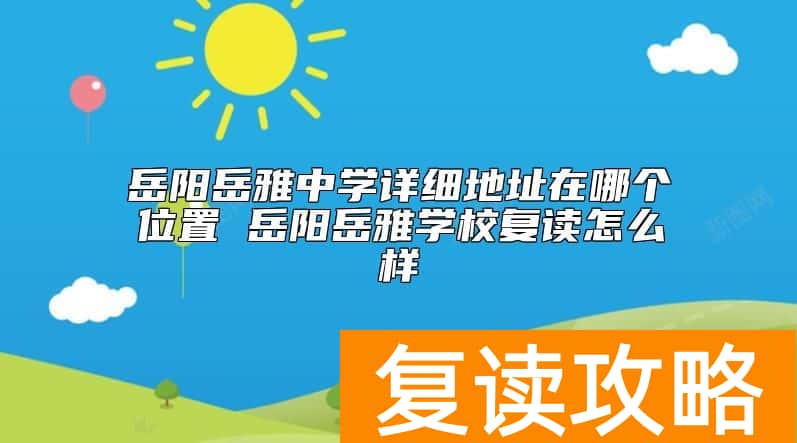 岳阳岳雅中学详细地址在哪个位置 岳阳岳雅学校复读怎么样