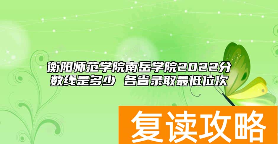 衡阳师范学院南岳学院2022分数线是多少 各省录取最低位次