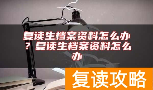 复读生档案资料怎么办?复读生档案资料怎么办