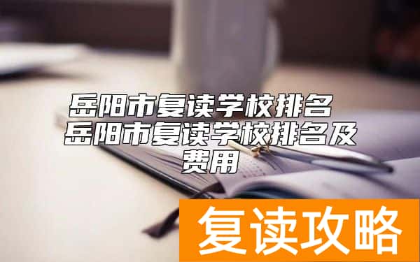 岳阳市复读学校排名 岳阳市复读学校排名及费用