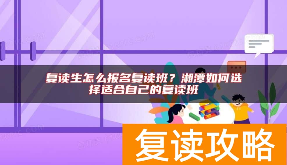 复读生怎么报名复读班？湘潭如何选择适合自己的复读班